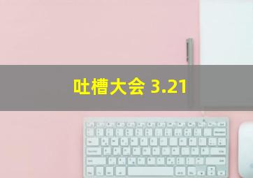 吐槽大会 3.21